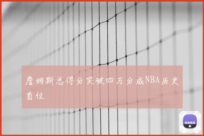 詹姆斯总得分突破四万分成NBA历史首位