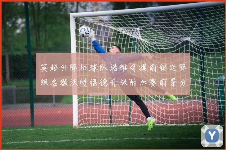 英超升降机球队诺维奇提前锁定降级名额沃特福德升级附加赛前景分析