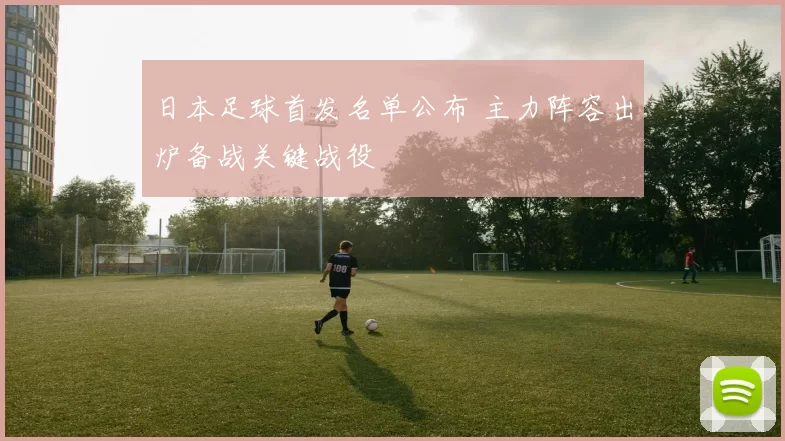 日本足球首发名单公布 主力阵容出炉备战关键战役