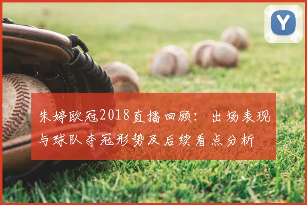 朱婷欧冠2018直播回顾:出场表现与球队夺冠形势及后续看点分析