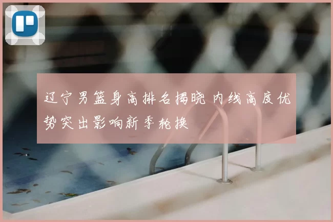 辽宁男篮身高排名揭晓 内线高度优势突出影响新季轮换