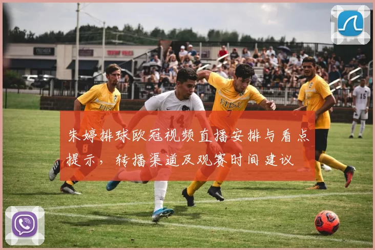 朱婷排球欧冠视频直播安排与看点提示,转播渠道及观赛时间建议