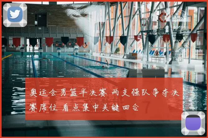 奥运会男篮半决赛 两支强队争夺决赛席位 看点集中关键回合