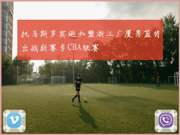 托马斯罗宾逊加盟浙江广厦男篮将出战新赛季CBA联赛