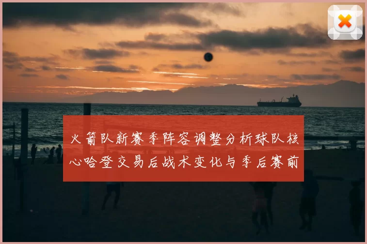 火箭队新赛季阵容调整分析球队核心哈登交易后战术变化与季后赛前景