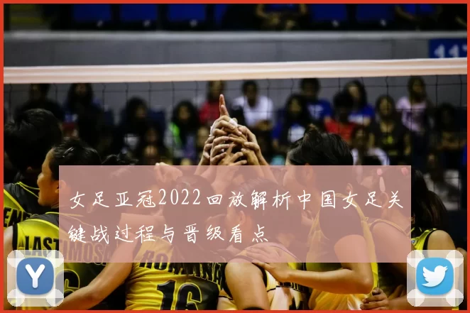 女足亚冠2022回放解析中国女足关键战过程与晋级看点