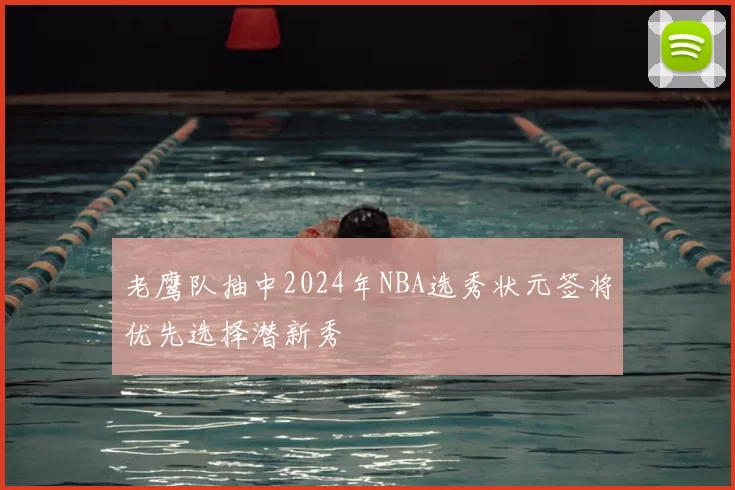 老鹰队抽中2024年NBA选秀状元签将优先选择潜新秀