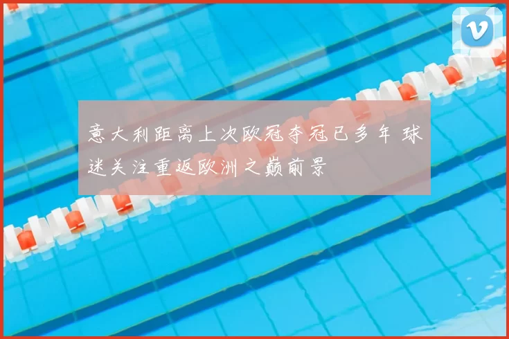 意大利距离上次欧冠夺冠已多年 球迷关注重返欧洲之巅前景