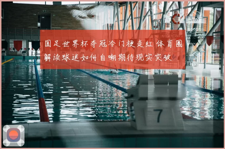 国足世界杯夺冠冷门梗走红 体育圈解读球迷如何自嘲期待现实突破