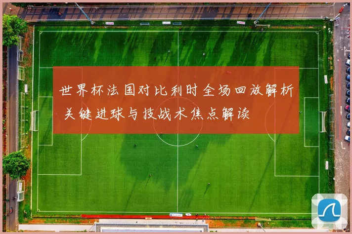 世界杯法国对比利时全场回放解析 关键进球与技战术焦点解读