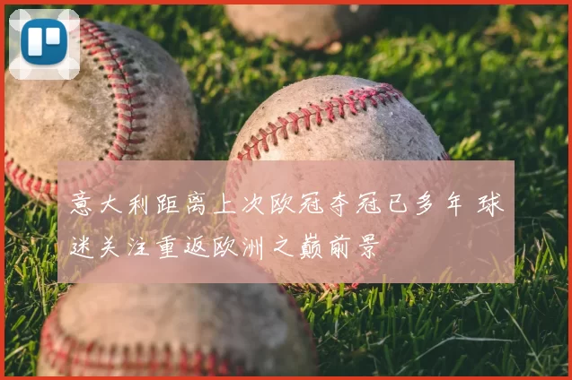 意大利距离上次欧冠夺冠已多年 球迷关注重返欧洲之巅前景